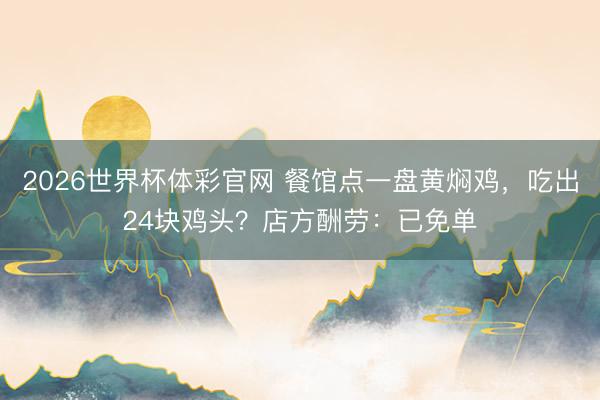 2026世界杯体彩官网 餐馆点一盘黄焖鸡，吃出24块鸡头？店方酬劳：已免单