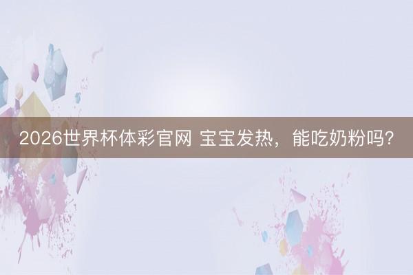 2026世界杯体彩官网 宝宝发热，能吃奶粉吗？