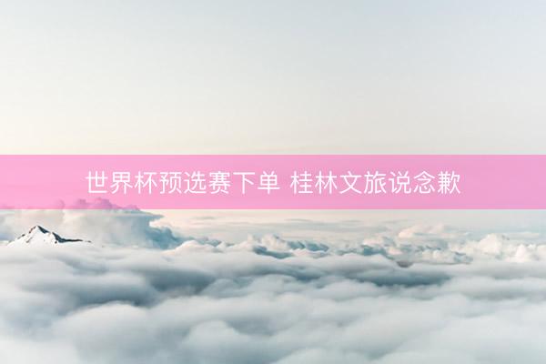 世界杯预选赛下单 桂林文旅说念歉