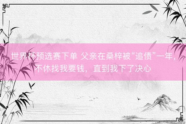 世界杯预选赛下单 父亲在桑梓被“追债”一年，不休找我要钱，直到我下了决心