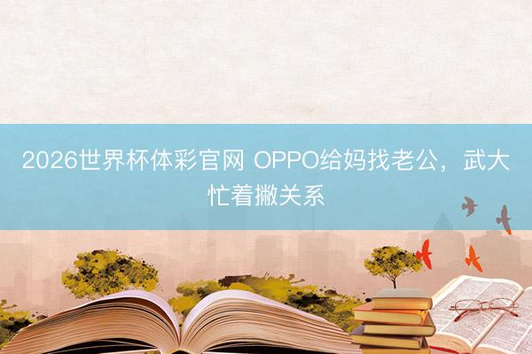 2026世界杯体彩官网 OPPO给妈找老公，武大忙着撇关系