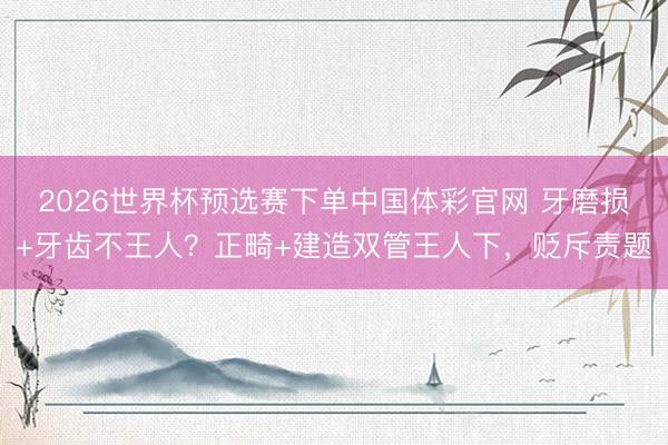 2026世界杯预选赛下单中国体彩官网 牙磨损+牙齿不王人？正畸+建造双管王人下，贬斥责题