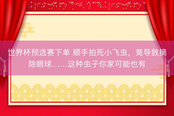 世界杯预选赛下单 顺手拍死小飞虫，竟导致摘除眼球……这种虫子你家可能也有