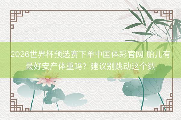 2026世界杯预选赛下单中国体彩官网 胎儿有最好安产体重吗？建议别跳动这个数
