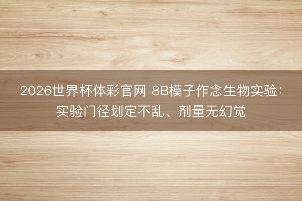 2026世界杯体彩官网 8B模子作念生物实验:实验门径划定不乱、剂量无幻觉