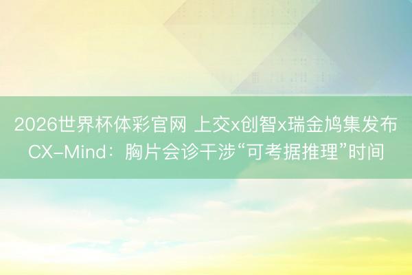 2026世界杯体彩官网 上交x创智x瑞金鸠集发布CX-Mind：胸片会诊干涉“可考据推理”时间