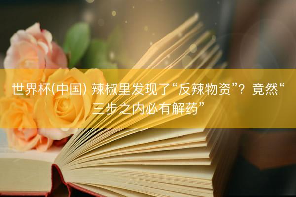 世界杯(中国) 辣椒里发现了“反辣物资”？竟然“三步之内必有解药”