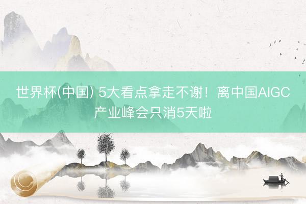 世界杯(中国) 5大看点拿走不谢！离中国AIGC产业峰会只消5天啦