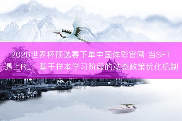 2026世界杯预选赛下单中国体彩官网 当SFT遇上RL：基于样本学习阶段的动态政策优化机制