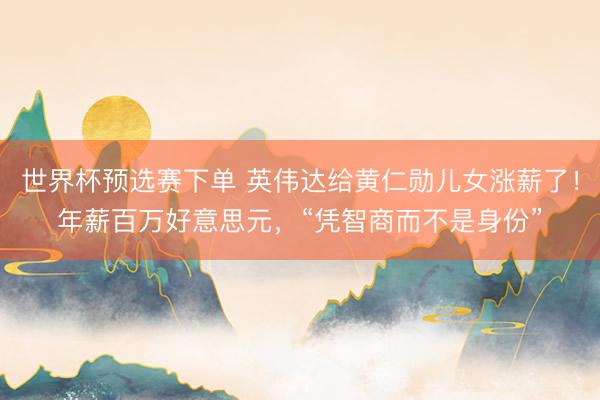 世界杯预选赛下单 英伟达给黄仁勋儿女涨薪了！年薪百万好意思元，“凭智商而不是身份”