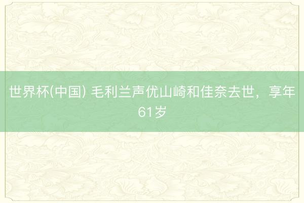 世界杯(中国) 毛利兰声优山崎和佳奈去世，享年61岁