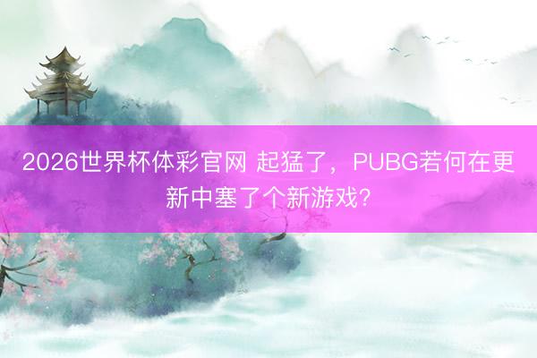 2026世界杯体彩官网 起猛了，PUBG若何在更新中塞了个新游戏？