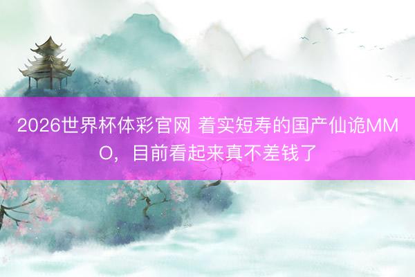 2026世界杯体彩官网 着实短寿的国产仙诡MMO，目前看起来真不差钱了