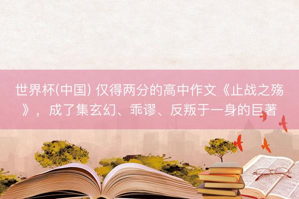 世界杯(中国) 仅得两分的高中作文《止战之殇》，成了集玄幻、乖谬、反叛于一身的巨著