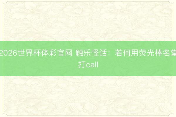 2026世界杯体彩官网 触乐怪话：若何用荧光棒名堂打call