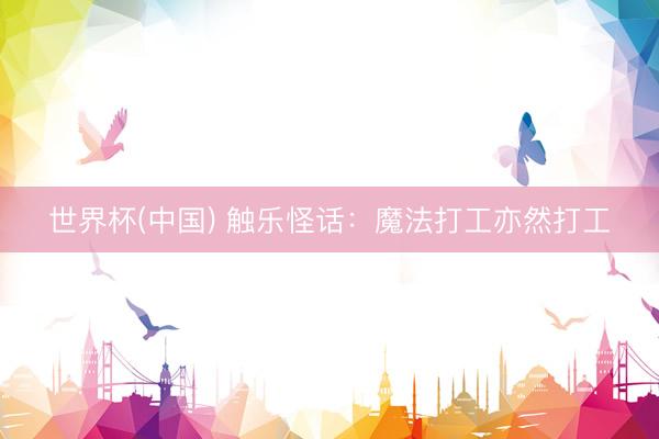 世界杯(中国) 触乐怪话：魔法打工亦然打工