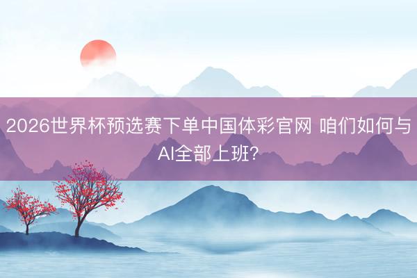 2026世界杯预选赛下单中国体彩官网 咱们如何与AI全部上班？