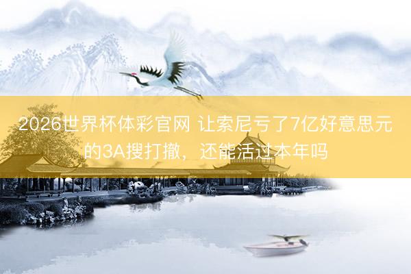 2026世界杯体彩官网 让索尼亏了7亿好意思元的3A搜打撤,还能活过本年吗