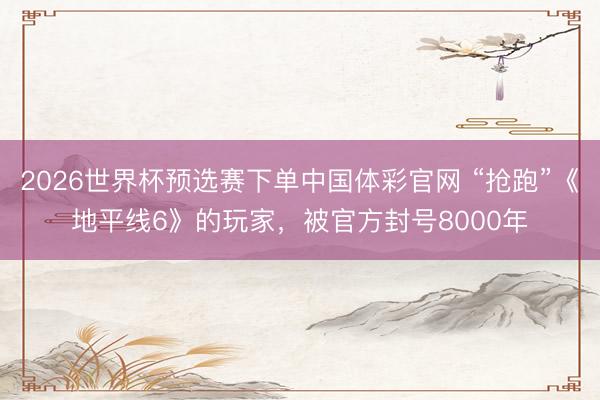 2026世界杯预选赛下单中国体彩官网 “抢跑”《地平线6》的玩家，被官方封号8000年