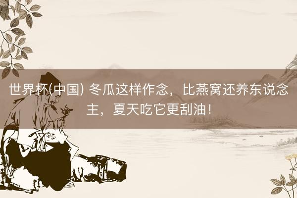 世界杯(中国) 冬瓜这样作念，比燕窝还养东说念主，夏天吃它更刮油！