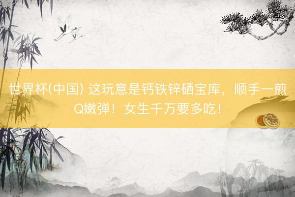世界杯(中国) 这玩意是钙铁锌硒宝库,顺手一煎Q嫩弹!女生千万要多吃!