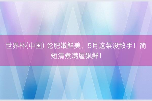 世界杯(中国) 论肥嫩鲜美，5月这菜没敌手！简短清煮满屋飘鲜！