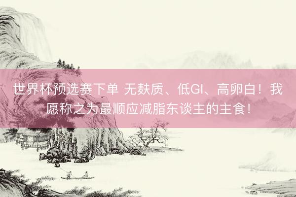 世界杯预选赛下单 无麸质、低GI、高卵白!我愿称之为最顺应减脂东谈主的主食!