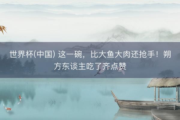 世界杯(中国) 这一碗，比大鱼大肉还抢手！朔方东谈主吃了齐点赞