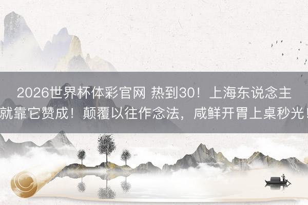 2026世界杯体彩官网 热到30!上海东说念主就靠它赞成!颠覆以往作念法,咸鲜开胃上桌秒光!