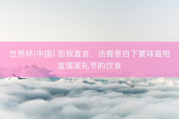 世界杯(中国) 恕我直言,法餐是目下寰球最相宜儒家礼节的饮食