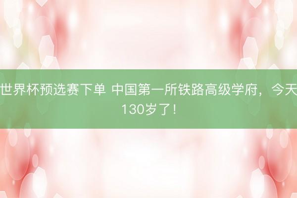 世界杯预选赛下单 中国第一所铁路高级学府，今天130岁了！