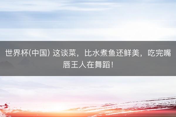 世界杯(中国) 这谈菜，比水煮鱼还鲜美，吃完嘴唇王人在舞蹈！