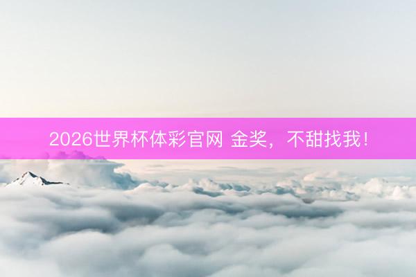 2026世界杯体彩官网 金奖，不甜找我！