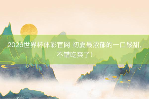 2026世界杯体彩官网 初夏最浓郁的一口酸甜，不错吃爽了！