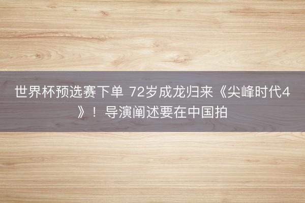 世界杯预选赛下单 72岁成龙归来《尖峰时代4》！导演阐述要在中国拍