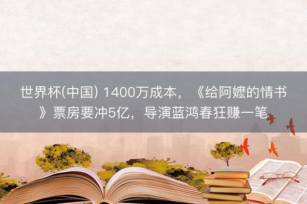 世界杯(中国) 1400万成本，《给阿嬷的情书》票房要冲5亿，导演蓝鸿春狂赚一笔