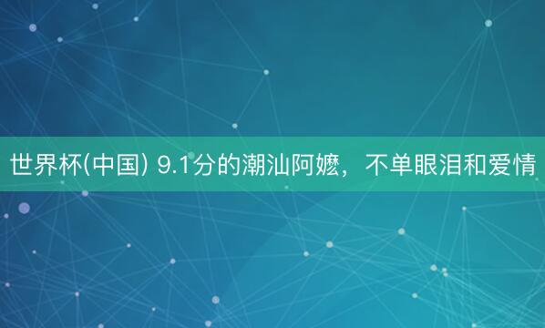 世界杯(中国) 9.1分的潮汕阿嬷，不单眼泪和爱情