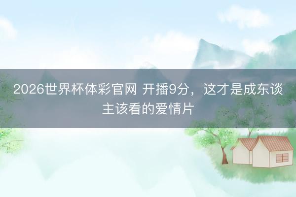 2026世界杯体彩官网 开播9分，这才是成东谈主该看的爱情片