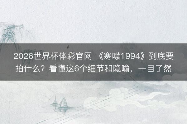 2026世界杯体彩官网 《寒噤1994》到底要拍什么？看懂这6个细节和隐喻，一目了然
