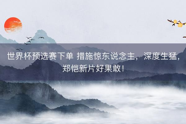 世界杯预选赛下单 措施惊东说念主，深度生猛，郑恺新片好果敢！