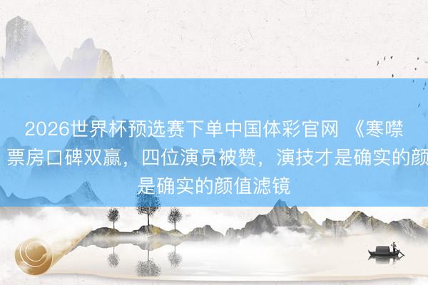 2026世界杯预选赛下单中国体彩官网 《寒噤1994》票房口碑双赢，四位演员被赞，演技才是确实的颜值滤镜