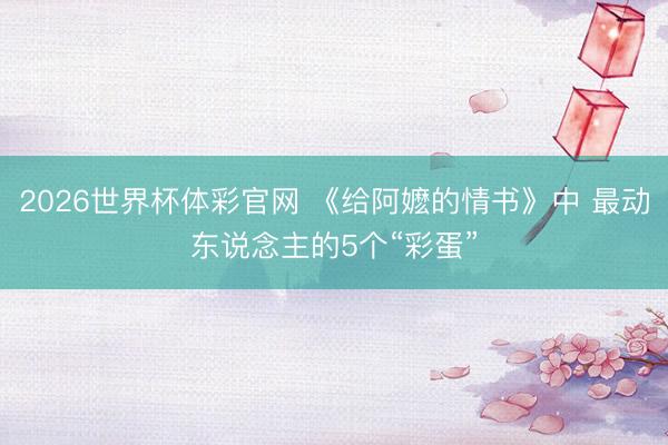 2026世界杯体彩官网 《给阿嬷的情书》中 最动东说念主的5个“彩蛋”