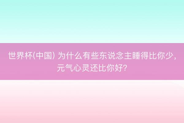 世界杯(中国) 为什么有些东说念主睡得比你少，元气心灵还比你好？