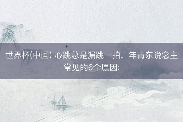 世界杯(中国) 心跳总是漏跳一拍，年青东说念主常见的6个原因: