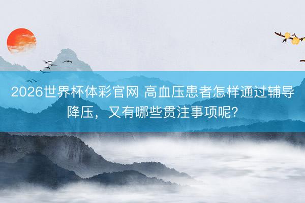 2026世界杯体彩官网 高血压患者怎样通过辅导降压，又有哪些贯注事项呢？