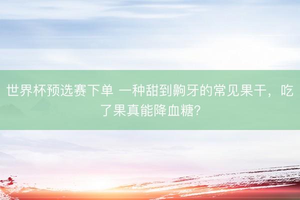 世界杯预选赛下单 一种甜到齁牙的常见果干,吃了果真能降血糖?