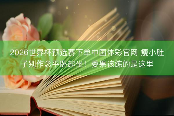 2026世界杯预选赛下单中国体彩官网 瘦小肚子别作念平卧起坐！委果该练的是这里