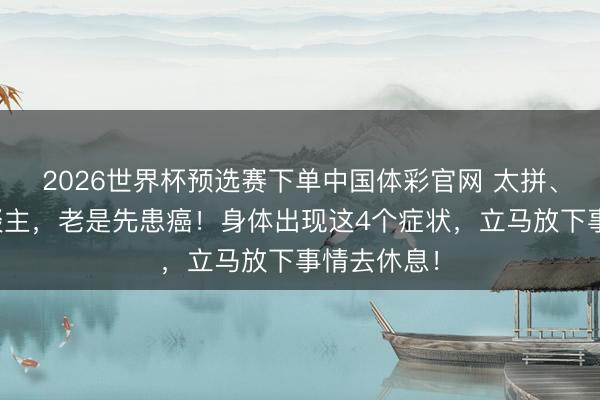 2026世界杯预选赛下单中国体彩官网 太拼、太累的东谈主，老是先患癌！身体出现这4个症状，立马放下事情去休息！