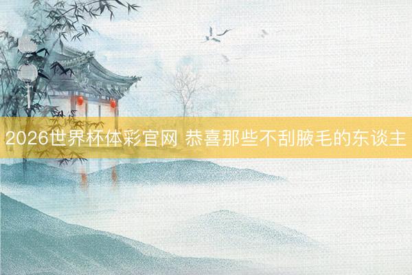 2026世界杯体彩官网 恭喜那些不刮腋毛的东谈主