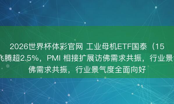 2026世界杯体彩官网 工业母机ETF国泰（159667）盘中飞腾超2.5%，PMI 相接扩展访佛需求共振，行业景气度全面向好